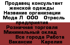Продавец-консультант женской одежды › Название организации ­ Мода-Л, ООО › Отрасль предприятия ­ Розничная торговля › Минимальный оклад ­ 35 000 - Все города Работа » Вакансии   . Карелия респ.,Костомукша г.